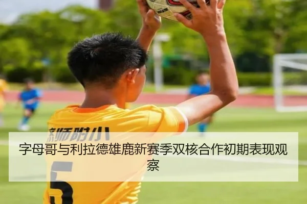 字母哥与利拉德雄鹿新赛季双核合作初期表现观察（MG SPORTS）